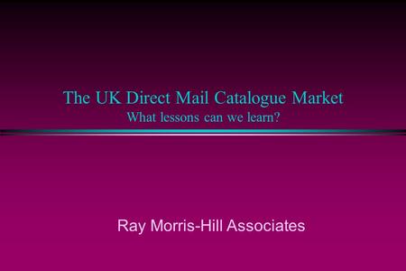 The UK Direct Mail Catalogue Market What lessons can we learn? Ray Morris-Hill Associates.