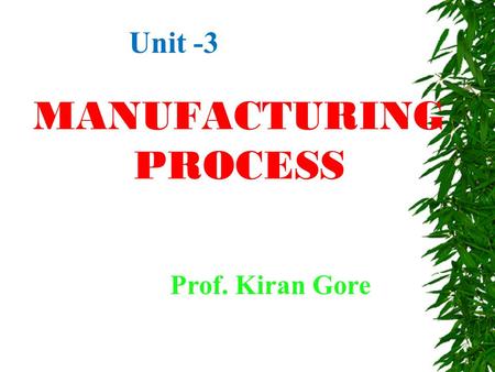 MANUFACTURING PROCESS Prof. Kiran Gore Unit -3. What is ‘Manufacturing’?  Process of converting raw material in to finished goods, with the combination.