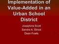 Implementation of Value-Added in an Urban School District Josephine Scott Sandra A. Stroot Dean Fowls.