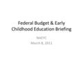 Federal Budget & Early Childhood Education Briefing NAEYC March 8, 2011.