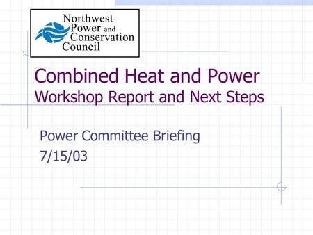 Combined Heat and Power Workshop Report and Next Steps Power Committee Briefing 7/15/03.