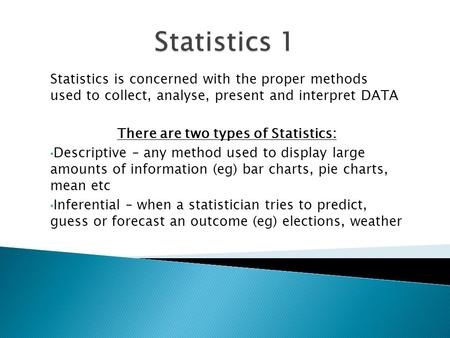 Statistics is concerned with the proper methods used to collect, analyse, present and interpret DATA There are two types of Statistics: Descriptive – any.