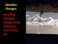 Weather Changes Flooding, Draught, Temperature Extremes, Hurricanes, etc.