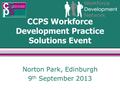 CCPS Workforce Development Practice Solutions Event Norton Park, Edinburgh 9 th September 2013.