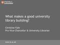 What makes a good university library building? Christine Fyfe Pro-Vice-Chancellor & University Librarian www.le.ac.uk.