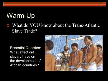 Warm-Up  What do YOU know about the Trans-Atlantic Slave Trade? Essential Question: What effect did slavery have on the development of African countries?