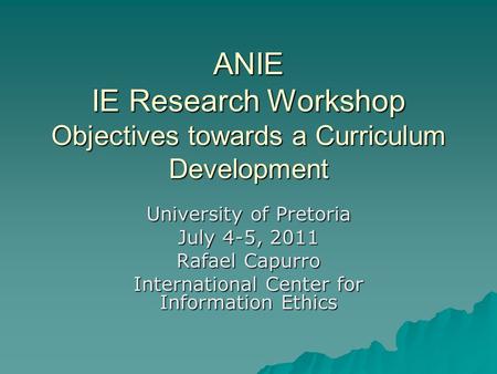 ANIE IE Research Workshop Objectives towards a Curriculum Development University of Pretoria July 4-5, 2011 Rafael Capurro International Center for Information.