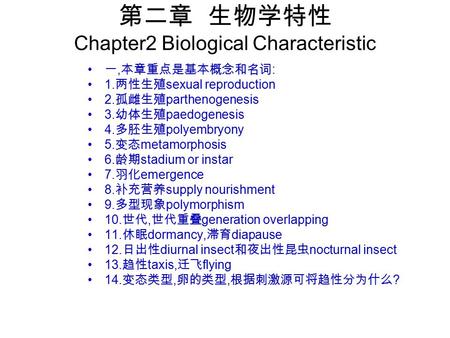 第二章 生物学特性 Chapter2 Biological Characteristic 一, 本章重点是基本概念和名词 : 1. 两性生殖 sexual reproduction 2. 孤雌生殖 parthenogenesis 3. 幼体生殖 paedogenesis 4. 多胚生殖 polyembryony.