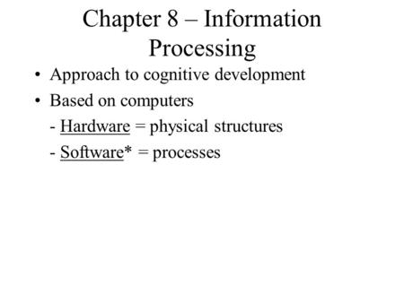 Chapter 8 – Information Processing Approach to cognitive development Based on computers - Hardware = physical structures - Software* = processes.