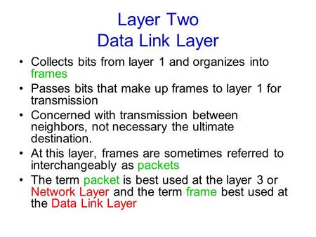 Layer Two Data Link Layer Collects bits from layer 1 and organizes into frames Passes bits that make up frames to layer 1 for transmission Concerned with.