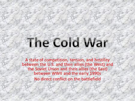 A state of competition, tension, and hostility between the U.S. and their allies (the West) and the Soviet Union and their allies (the East) between WWII.