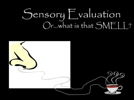 Sensory Evaluation Or…what is that SMELL?. Sensory Evaluation Scientific testing of food using: – Sight – Smell – Taste – Touch – and Hearing.