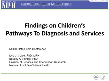 Findings on Children’s Pathways To Diagnosis and Services NCHS Data Users Conference Lisa J. Colpe, PhD, MPH Beverly A. Pringle, PhD Division of Services.