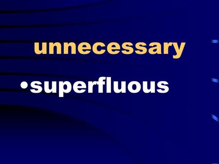 Unnecessary superfluous. one-sided unilateral having the same measure commensurate.