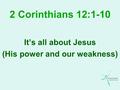 2 Corinthians 12:1-10 It’s all about Jesus (His power and our weakness)