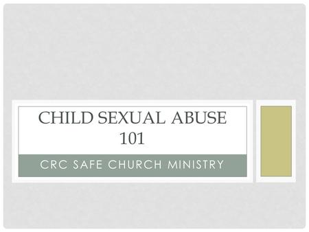 CRC SAFE CHURCH MINISTRY CHILD SEXUAL ABUSE 101. CRC SAFE CHURCH MINISTRY Abuse Prevention policies & education Abuse Response In & outside the church.