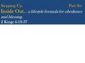 … a lifestyle formula for obedience and blessing. Stepping Up Part Six Inside Out … a lifestyle formula for obedience and blessing. 2 Kings 4:18-37.