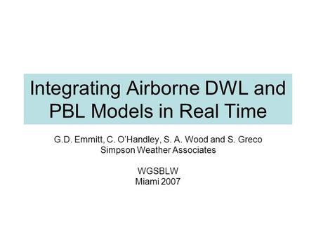 Integrating Airborne DWL and PBL Models in Real Time G.D. Emmitt, C. O’Handley, S. A. Wood and S. Greco Simpson Weather Associates WGSBLW Miami 2007.