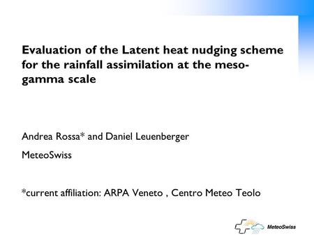 Evaluation of the Latent heat nudging scheme for the rainfall assimilation at the meso- gamma scale Andrea Rossa* and Daniel Leuenberger MeteoSwiss *current.