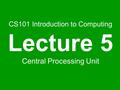 CS101 Introduction to Computing Lecture 5 Central Processing Unit.