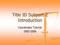 Title ID Subpart 2 Introduction Coordinator Tutorial 2005-2006.