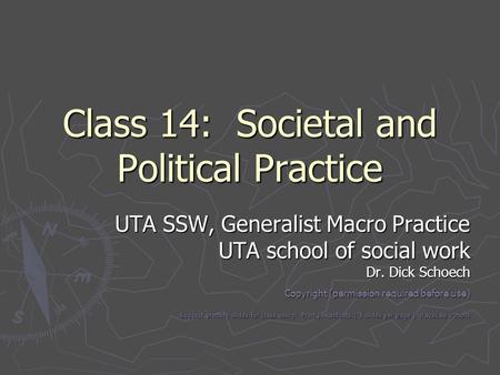 Class 14: Societal and Political Practice UTA SSW, Generalist Macro Practice UTA school of social work Dr. Dick Schoech Copyright (permission required.