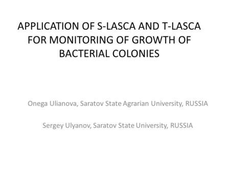 APPLICATION OF S-LASCA AND T-LASCA FOR MONITORING OF GROWTH OF BACTERIAL COLONIES Onega Ulianova, Saratov State Agrarian University, RUSSIA Sergey Ulyanov,