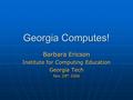 Georgia Computes! Barbara Ericson Institute for Computing Education Georgia Tech Nov 29 th 2006.