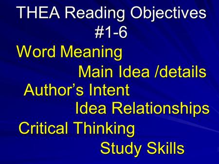 THEA Reading Objectives #1-6 Word Meaning Main Idea /details Author’s Intent Idea Relationships Critical Thinking Study Skills.