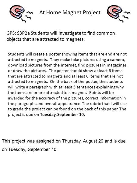 At Home Magnet Project GPS: S3P2a Students will investigate to find common objects that are attracted to magnets. Students will create a poster showing.