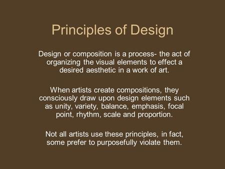 Principles of Design Design or composition is a process- the act of organizing the visual elements to effect a desired aesthetic in a work of art. When.