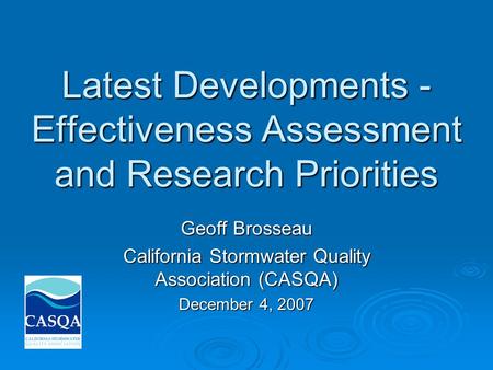 Latest Developments - Effectiveness Assessment and Research Priorities Geoff Brosseau California Stormwater Quality Association (CASQA) December 4, 2007.