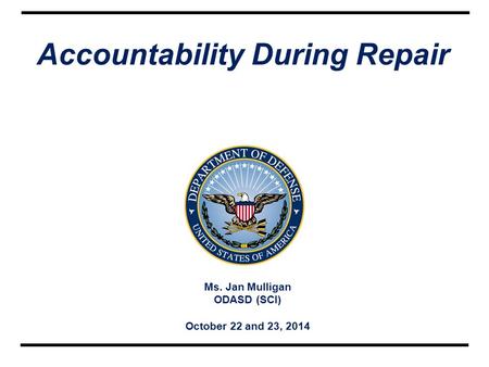 Ms. Jan Mulligan ODASD (SCI) October 22 and 23, 2014 Accountability During Repair.