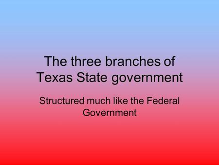 The three branches of Texas State government Structured much like the Federal Government.