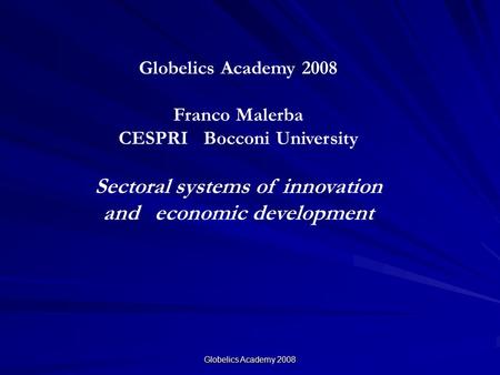 Globelics Academy 2008 Franco Malerba CESPRI Bocconi University Sectoral systems of innovation and economic development.