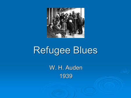 Refugee Blues W. H. Auden 1939. (21 February 1907 – 29 September 1973) Born in England - later an American citizen. Regarded by many as one of the greatest.