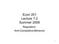 1 Econ 201 Lecture 7.2 Summer 2009 Regulation: Anit-Competitive Behavior.