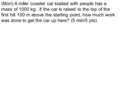 (Mon) A roller coaster car loaded with people has a mass of 1000 kg. If the car is raised to the top of the first hill 100 m above the starting point,