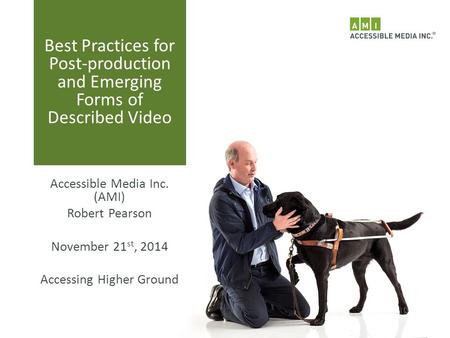 Best Practices for Post-production and Emerging Forms of Described Video Accessible Media Inc. (AMI) Robert Pearson November 21 st, 2014 Accessing Higher.