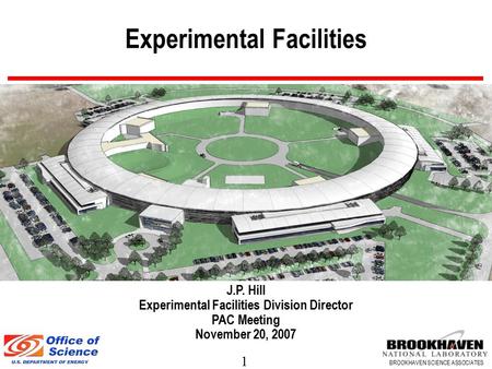 1 BROOKHAVEN SCIENCE ASSOCIATES Experimental Facilities J.P. Hill Experimental Facilities Division Director PAC Meeting November 20, 2007.