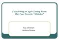 Establishing an Agile Testing Team: Our Four Favorite “Mistakes” Kay Johansen Anthony Perkins.