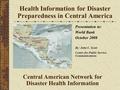 Health Information for Disaster Preparedness in Central America Central American Network for Disaster Health Information Presentation to: World Bank October.