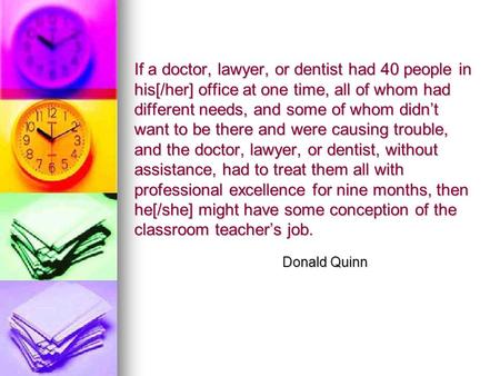 If a doctor, lawyer, or dentist had 40 people in his[/her] office at one time, all of whom had different needs, and some of whom didn’t want to be there.