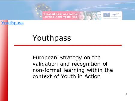 1 Youthpass European Strategy on the validation and recognition of non-formal learning within the context of Youth in Action Youthpass.