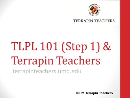 TLPL 101 (Step 1) & Terrapin Teachers terrapinteachers.umd.edu © UM Terrapin Teachers.