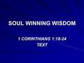 SOUL WINNING WISDOM 1 CORINTHIANS 1:18-24 TEXT. SOUL WINNING WISDOM CAPTIVATION – We must capture hearts –2 COR. 10:3-5 – War for souls of men –1 TIM.