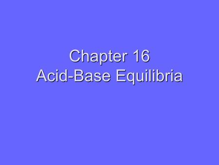 Chapter 16 Acid-Base Equilibria. 16.1 Acids and Bases: A Brief Review.