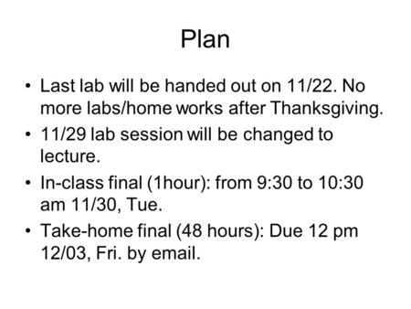 Plan Last lab will be handed out on 11/22. No more labs/home works after Thanksgiving. 11/29 lab session will be changed to lecture. In-class final (1hour):