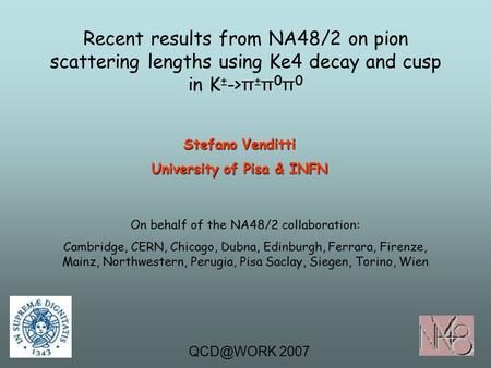 Recent results from NA48/2 on pion scattering lengths using Ke4 decay and cusp in K ± -> π ± π 0 π 0 Stefano Venditti University of Pisa & INFN