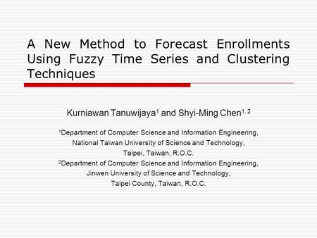 A New Method to Forecast Enrollments Using Fuzzy Time Series and Clustering Techniques Kurniawan Tanuwijaya 1 and Shyi-Ming Chen 1, 2 1 Department of Computer.